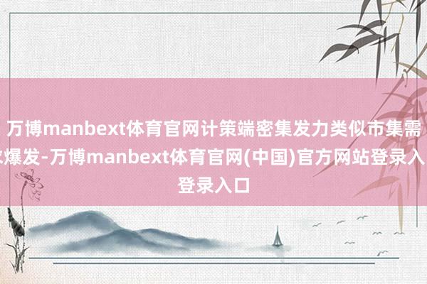 万博manbext体育官网计策端密集发力类似市集需求爆发-万博manbext体育官网(中国)官方网站登录入口