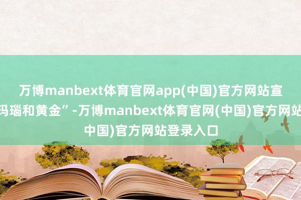 万博manbext体育官网app(中国)官方网站宣称发现“玛瑙和黄金”-万博manbext体育官网(中国)官方网站登录入口