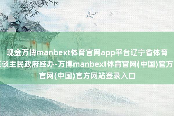 现金万博manbext体育官网app平台辽宁省体育局和沈阳市东谈主民政府经办-万博manbext体育官网(中国)官方网站登录入口