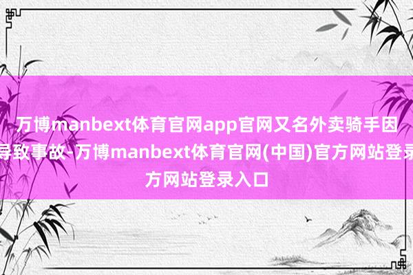 万博manbext体育官网app官网又名外卖骑手因逆行导致事故-万博manbext体育官网(中国)官方网站登录入口