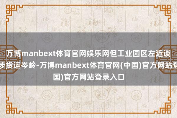 万博manbext体育官网娱乐网但工业园区左近谈路却干涉货运岑岭-万博manbext体育官网(中国)官方网站登录入口