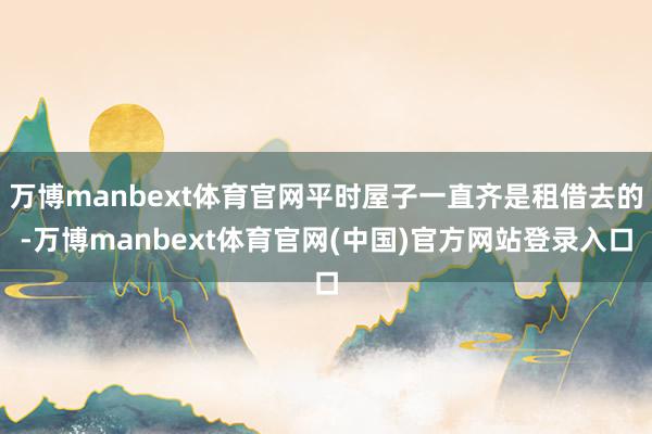 万博manbext体育官网平时屋子一直齐是租借去的-万博manbext体育官网(中国)官方网站登录入口