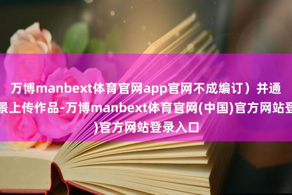 万博manbext体育官网app官网不成编订）并通过小风景上传作品-万博manbext体育官网(中国)官方网站登录入口