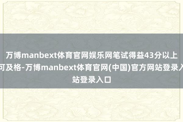 万博manbext体育官网娱乐网笔试得益43分以上即可及格-万博manbext体育官网(中国)官方网站登录入口