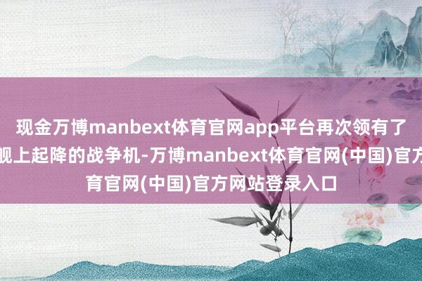 现金万博manbext体育官网app平台再次领有了粗略在航空母舰上起降的战争机-万博manbext体育官网(中国)官方网站登录入口