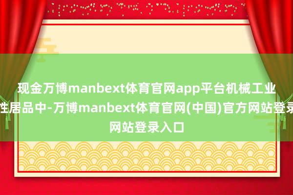 现金万博manbext体育官网app平台　　机械工业代表性居品中-万博manbext体育官网(中国)官方网站登录入口