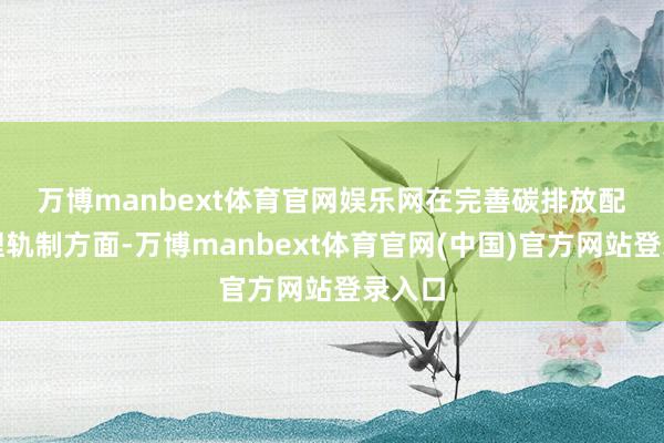 万博manbext体育官网娱乐网　　在完善碳排放配额处理轨制方面-万博manbext体育官网(中国)官方网站登录入口