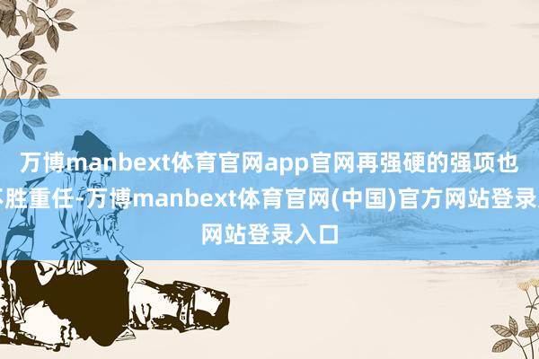 万博manbext体育官网app官网再强硬的强项也会不胜重任-万博manbext体育官网(中国)官方网站登录入口