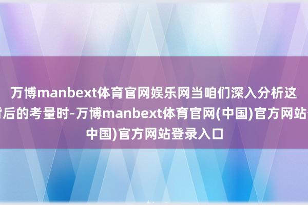 万博manbext体育官网娱乐网当咱们深入分析这一决定背后的考量时-万博manbext体育官网(中国)官方网站登录入口