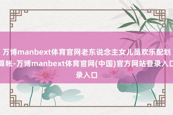 万博manbext体育官网老东说念主女儿虽欢乐配划算帐-万博manbext体育官网(中国)官方网站登录入口