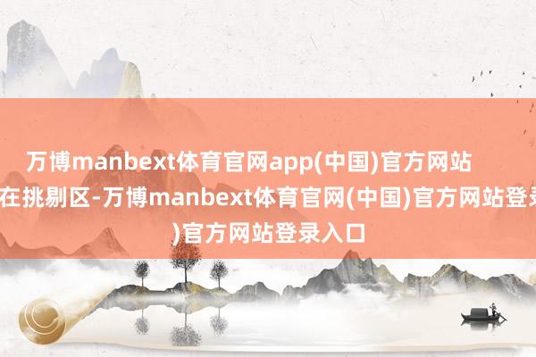 万博manbext体育官网app(中国)官方网站               在挑剔区-万博manbext体育官网(中国)官方网站登录入口