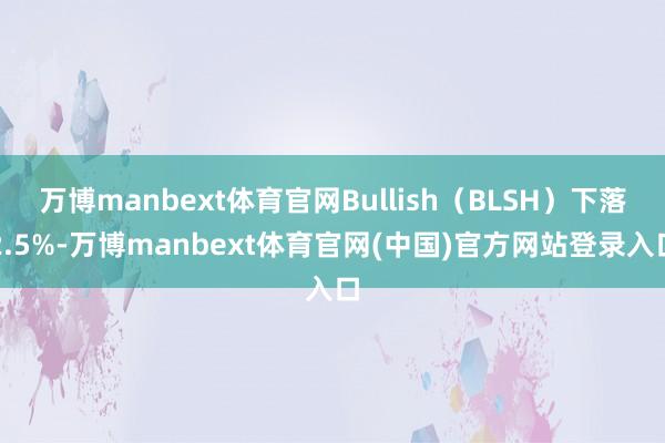 万博manbext体育官网Bullish（BLSH）下落2.5%-万博manbext体育官网(中国)官方网站登录入口