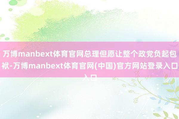 万博manbext体育官网总理但愿让整个政党负起包袱-万博manbext体育官网(中国)官方网站登录入口