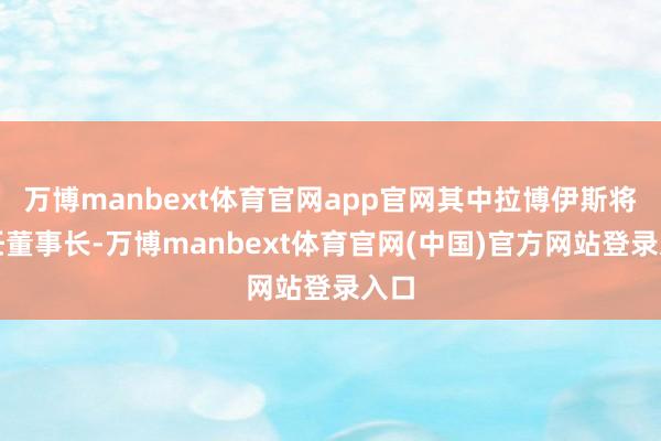万博manbext体育官网app官网其中拉博伊斯将担任董事长-万博manbext体育官网(中国)官方网站登录入口