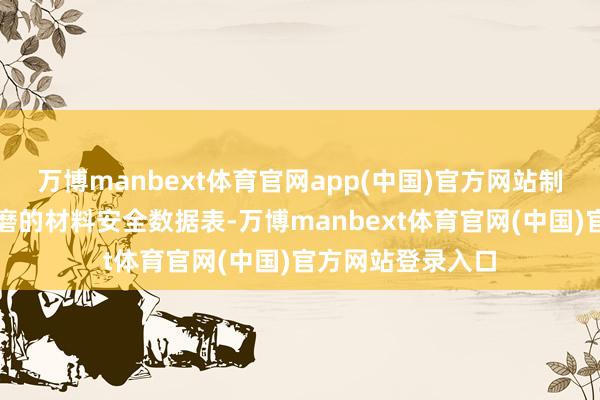 万博manbext体育官网app(中国)官方网站制造商需要提供磋磨的材料安全数据表-万博manbext体育官网(中国)官方网站登录入口