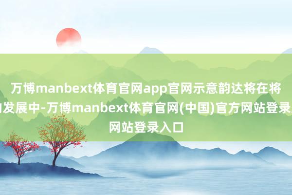 万博manbext体育官网app官网示意韵达将在将来的发展中-万博manbext体育官网(中国)官方网站登录入口