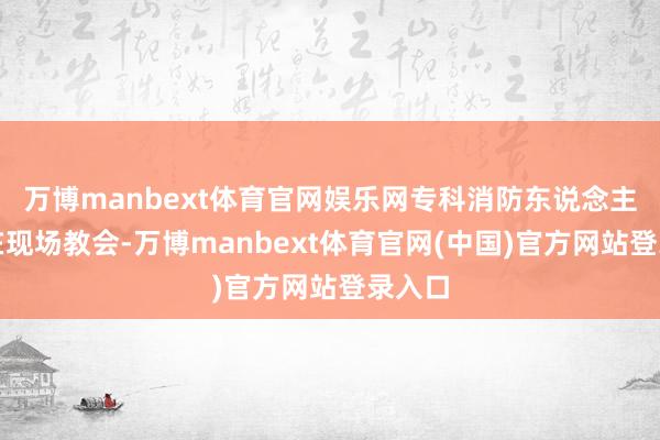 万博manbext体育官网娱乐网专科消防东说念主员会在现场教会-万博manbext体育官网(中国)官方网站登录入口