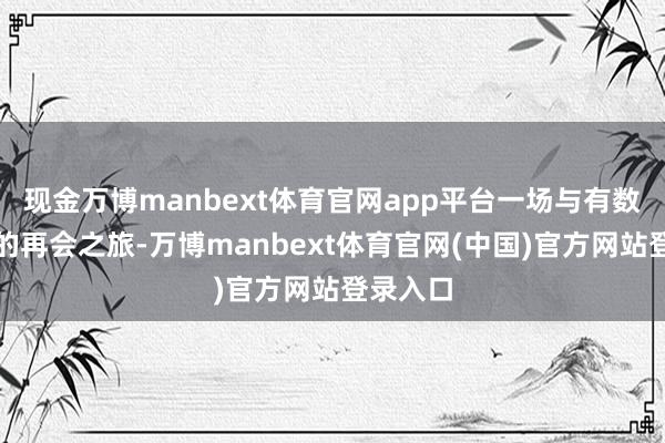 现金万博manbext体育官网app平台一场与有数动植物的再会之旅-万博manbext体育官网(中国)官方网站登录入口