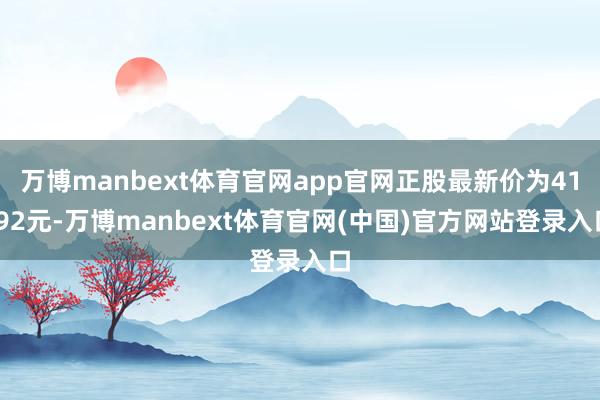 万博manbext体育官网app官网正股最新价为41.92元-万博manbext体育官网(中国)官方网站登录入口