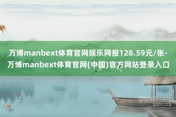 万博manbext体育官网娱乐网报128.59元/张-万博manbext体育官网(中国)官方网站登录入口