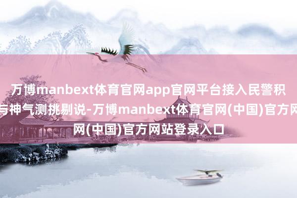 万博manbext体育官网app官网平台接入民警积年体检数据与神气测挑剔说-万博manbext体育官网(中国)官方网站登录入口