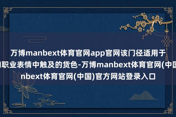 万博manbext体育官网app官网该门径适用于政府采购货色表情和职业表情中触及的货色-万博manbext体育官网(中国)官方网站登录入口