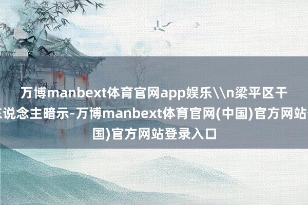 万博manbext体育官网app娱乐\n梁平区干系厚爱东说念主暗示-万博manbext体育官网(中国)官方网站登录入口