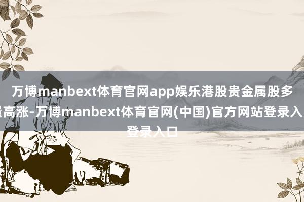 万博manbext体育官网app娱乐港股贵金属股多量高涨-万博manbext体育官网(中国)官方网站登录入口