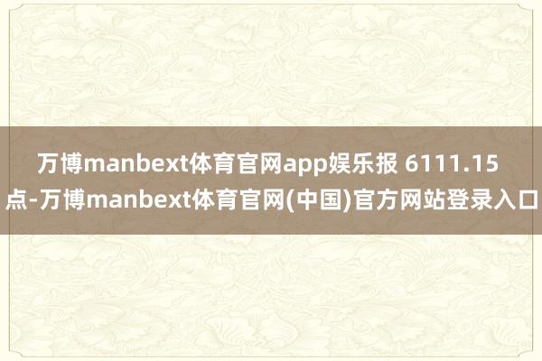 万博manbext体育官网app娱乐报 6111.15 点-万博manbext体育官网(中国)官方网站登录入口