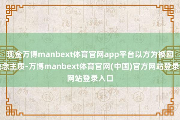 现金万博manbext体育官网app平台以方为换回东说念主质-万博manbext体育官网(中国)官方网站登录入口