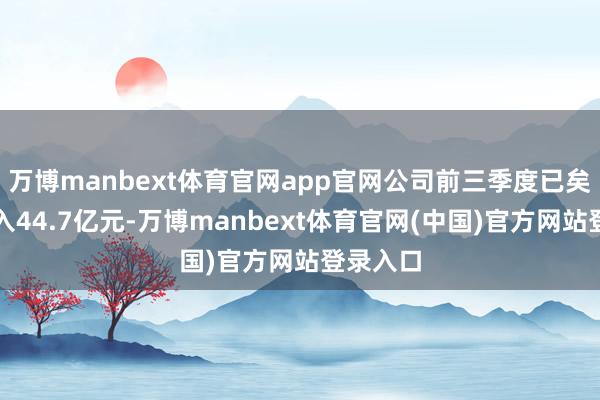 万博manbext体育官网app官网公司前三季度已矣贸易收入44.7亿元-万博manbext体育官网(中国)官方网站登录入口