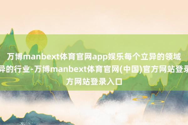 万博manbext体育官网app娱乐每个立异的领域和立异的行业-万博manbext体育官网(中国)官方网站登录入口