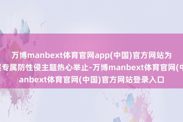 万博manbext体育官网app(中国)官方网站为精神拆开窘境儿童开展专属防性侵主题热心举止-万博manbext体育官网(中国)官方网站登录入口