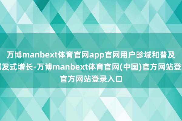 万博manbext体育官网app官网用户畛域和普及率呈爆发式增长-万博manbext体育官网(中国)官方网站登录入口