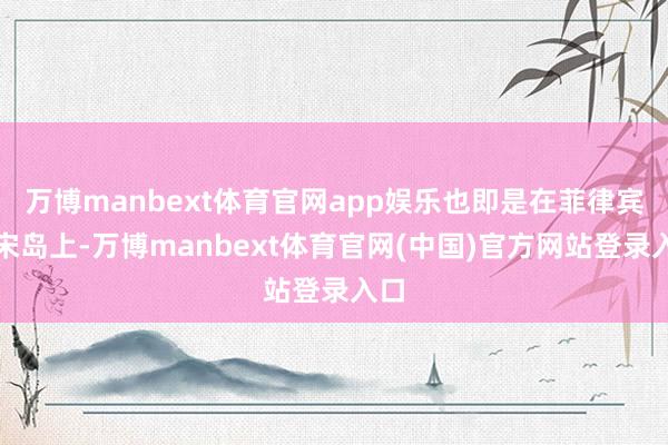 万博manbext体育官网app娱乐也即是在菲律宾吕宋岛上-万博manbext体育官网(中国)官方网站登录入口