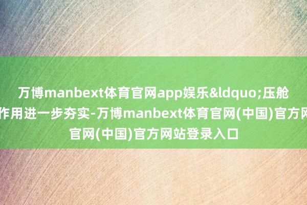 万博manbext体育官网app娱乐&ldquo;压舱石&rdquo;作用进一步夯实-万博manbext体育官网(中国)官方网站登录入口
