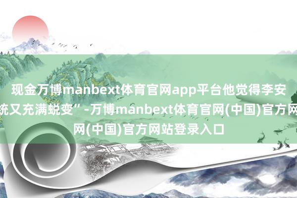 现金万博manbext体育官网app平台他觉得李安导演“既传统又充满蜕变”-万博manbext体育官网(中国)官方网站登录入口