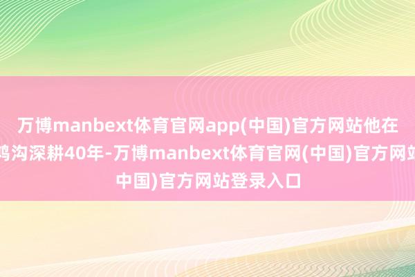 万博manbext体育官网app(中国)官方网站他在电影创作鸿沟深耕40年-万博manbext体育官网(中国)官方网站登录入口