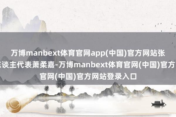 万博manbext体育官网app(中国)官方网站张大千先生后东谈主代表萧柔嘉-万博manbext体育官网(中国)官方网站登录入口