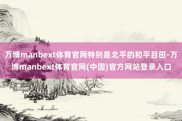万博manbext体育官网特别是北平的和平目田-万博manbext体育官网(中国)官方网站登录入口