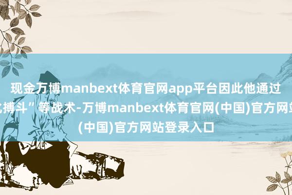 现金万博manbext体育官网app平台因此他通过推行“文化搏斗”等战术-万博manbext体育官网(中国)官方网站登录入口