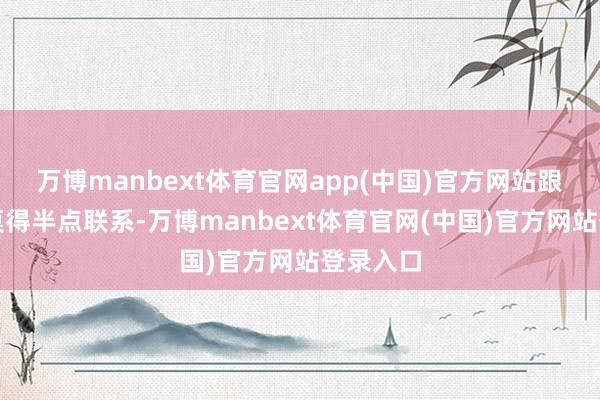 万博manbext体育官网app(中国)官方网站跟图什么莫得半点联系-万博manbext体育官网(中国)官方网站登录入口