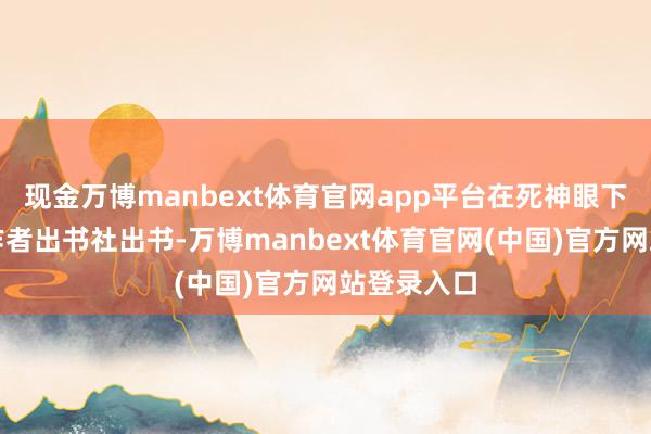 现金万博manbext体育官网app平台在死神眼下揾钱》由作者出书社出书-万博manbext体育官网(中国)官方网站登录入口