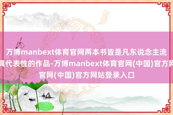 万博manbext体育官网两本书皆是凡东说念主流修仙文中最具代表性的作品-万博manbext体育官网(中国)官方网站登录入口