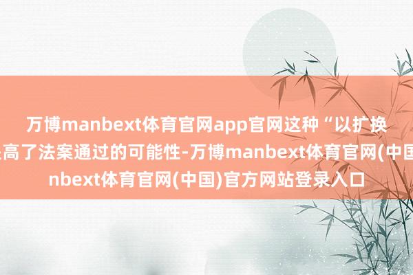 万博manbext体育官网app官网这种“以扩换票”的作念法固然提高了法案通过的可能性-万博manbext体育官网(中国)官方网站登录入口