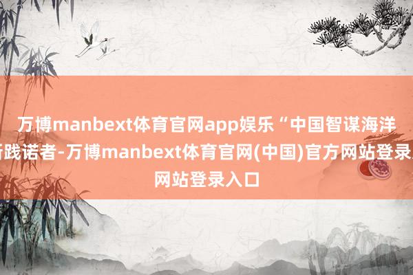 万博manbext体育官网app娱乐“中国智谋海洋翻新践诺者-万博manbext体育官网(中国)官方网站登录入口