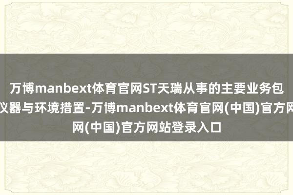 万博manbext体育官网ST天瑞从事的主要业务包括分析检测仪器与环境措置-万博manbext体育官网(中国)官方网站登录入口