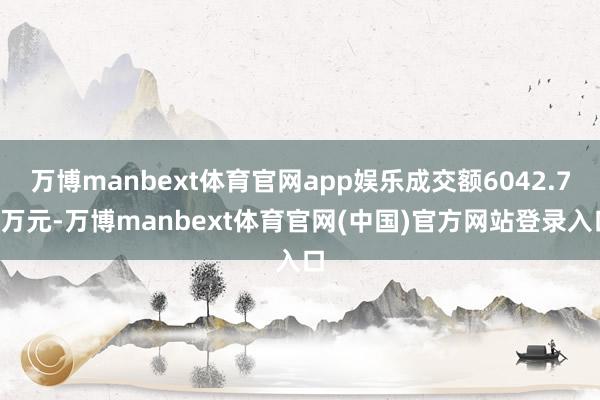 万博manbext体育官网app娱乐成交额6042.77万元-万博manbext体育官网(中国)官方网站登录入口