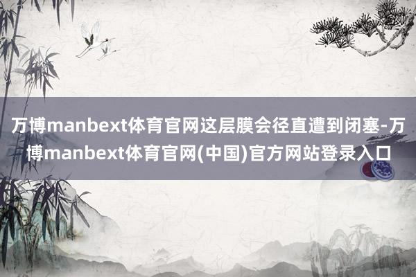 万博manbext体育官网这层膜会径直遭到闭塞-万博manbext体育官网(中国)官方网站登录入口