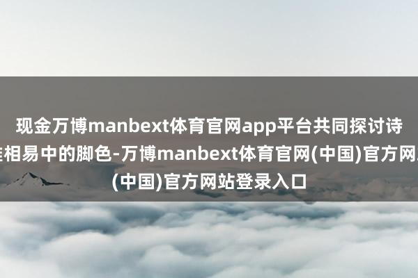 现金万博manbext体育官网app平台共同探讨诗歌在跨文雅相易中的脚色-万博manbext体育官网(中国)官方网站登录入口